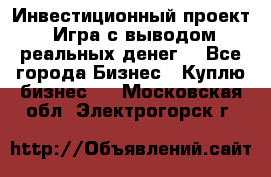 Инвестиционный проект! Игра с выводом реальных денег! - Все города Бизнес » Куплю бизнес   . Московская обл.,Электрогорск г.